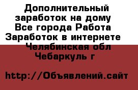 Дополнительный заработок на дому - Все города Работа » Заработок в интернете   . Челябинская обл.,Чебаркуль г.